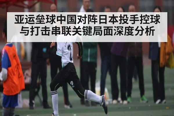 亚运垒球中国对阵日本投手控球与打击串联关键局面深度分析