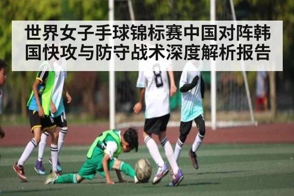 世界女子手球锦标赛中国对阵韩国快攻与防守战术深度解析报告