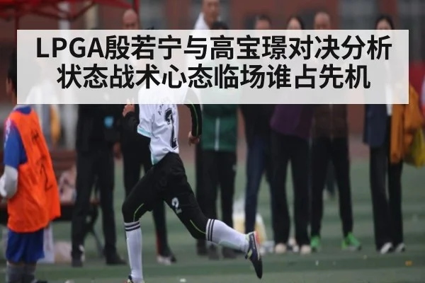 LPGA殷若宁与高宝璟对决分析 状态战术心态临场谁占先机