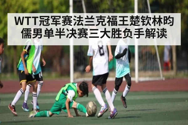 WTT冠军赛法兰克福王楚钦林昀儒男单半决赛三大胜负手解读