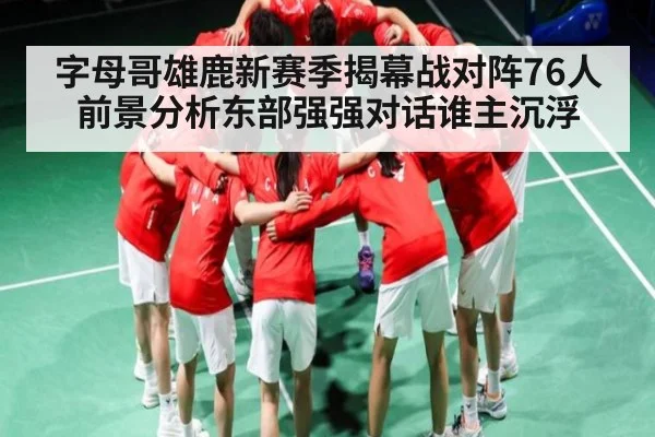 字母哥雄鹿新赛季揭幕战对阵76人前景分析东部强强对话谁主沉浮
