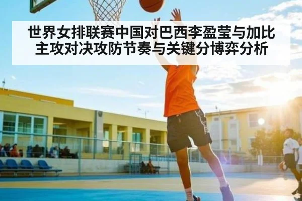 世界女排联赛中国对巴西李盈莹与加比主攻对决攻防节奏与关键分博弈分析