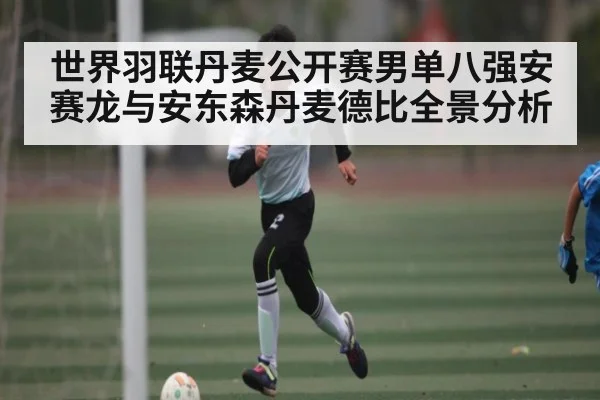 世界羽联丹麦公开赛男单八强安赛龙与安东森丹麦德比全景分析