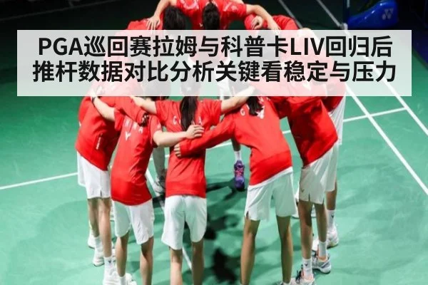 PGA巡回赛拉姆与科普卡LIV回归后推杆数据对比分析关键看稳定与压力